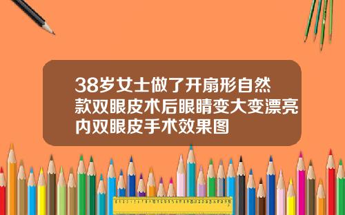 38岁女士做了开扇形自然款双眼皮术后眼睛变大变漂亮内双眼皮手术效果图