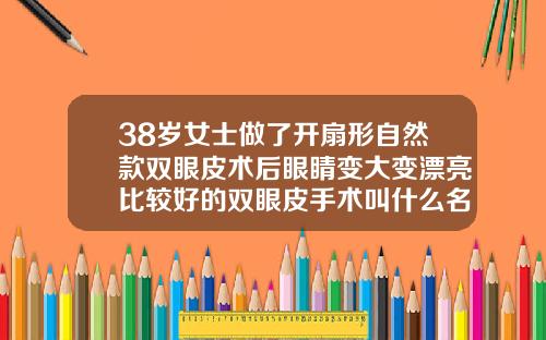 38岁女士做了开扇形自然款双眼皮术后眼睛变大变漂亮比较好的双眼皮手术叫什么名字