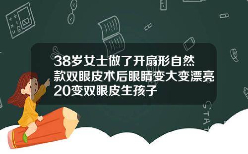 38岁女士做了开扇形自然款双眼皮术后眼睛变大变漂亮20变双眼皮生孩子