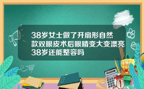38岁女士做了开扇形自然款双眼皮术后眼睛变大变漂亮38岁还能整容吗