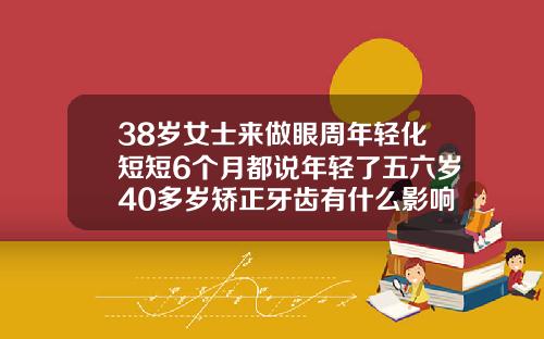38岁女士来做眼周年轻化短短6个月都说年轻了五六岁40多岁矫正牙齿有什么影响吗图片