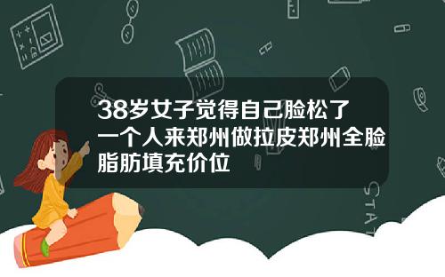 38岁女子觉得自己脸松了一个人来郑州做拉皮郑州全脸脂肪填充价位