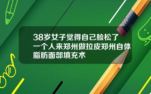 38岁女子觉得自己脸松了一个人来郑州做拉皮郑州自体脂肪面部填充术
