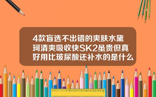 4款盲选不出错的爽肤水黛珂清爽吸收快SK2虽贵但真好用比玻尿酸还补水的是什么