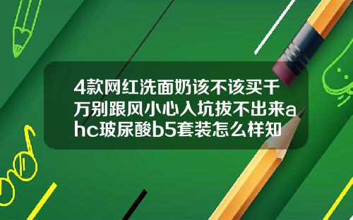 4款网红洗面奶该不该买千万别跟风小心入坑拔不出来ahc玻尿酸b5套装怎么样知乎