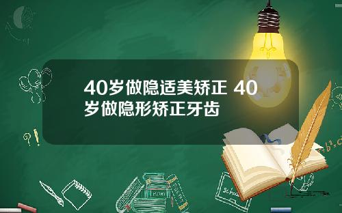 40岁做隐适美矫正 40岁做隐形矫正牙齿