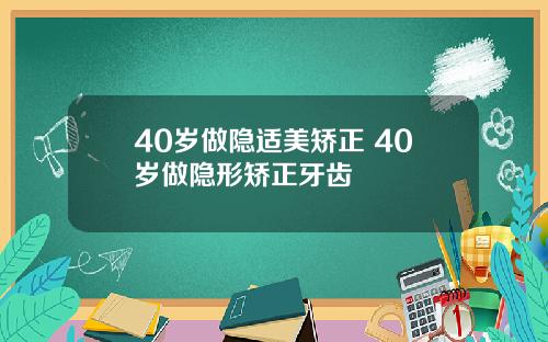 40岁做隐适美矫正 40岁做隐形矫正牙齿