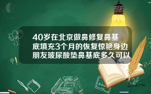 40岁在北京做鼻修复鼻基底填充3个月的恢复惊艳身边朋友玻尿酸垫鼻基底多久可以笑