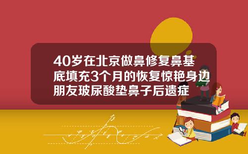 40岁在北京做鼻修复鼻基底填充3个月的恢复惊艳身边朋友玻尿酸垫鼻子后遗症