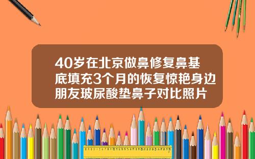40岁在北京做鼻修复鼻基底填充3个月的恢复惊艳身边朋友玻尿酸垫鼻子对比照片