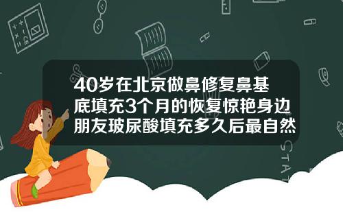 40岁在北京做鼻修复鼻基底填充3个月的恢复惊艳身边朋友玻尿酸填充多久后最自然