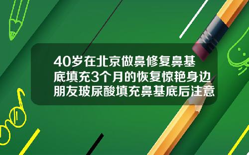 40岁在北京做鼻修复鼻基底填充3个月的恢复惊艳身边朋友玻尿酸填充鼻基底后注意事项