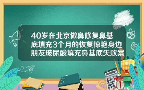 40岁在北京做鼻修复鼻基底填充3个月的恢复惊艳身边朋友玻尿酸填充鼻基底失败案例