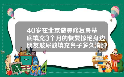 40岁在北京做鼻修复鼻基底填充3个月的恢复惊艳身边朋友玻尿酸填充鼻子多久消肿