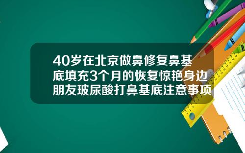 40岁在北京做鼻修复鼻基底填充3个月的恢复惊艳身边朋友玻尿酸打鼻基底注意事项