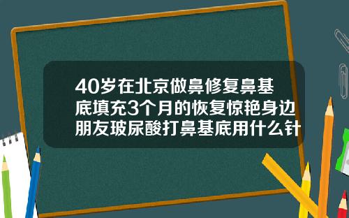 40岁在北京做鼻修复鼻基底填充3个月的恢复惊艳身边朋友玻尿酸打鼻基底用什么针