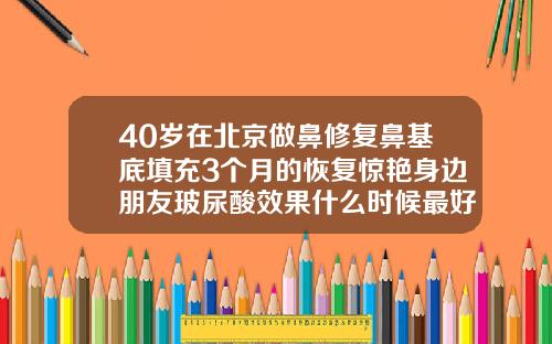 40岁在北京做鼻修复鼻基底填充3个月的恢复惊艳身边朋友玻尿酸效果什么时候最好