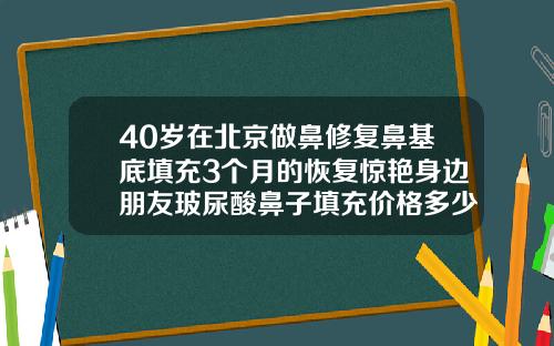 40岁在北京做鼻修复鼻基底填充3个月的恢复惊艳身边朋友玻尿酸鼻子填充价格多少钱