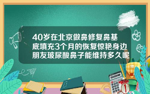 40岁在北京做鼻修复鼻基底填充3个月的恢复惊艳身边朋友玻尿酸鼻子能维持多久呢