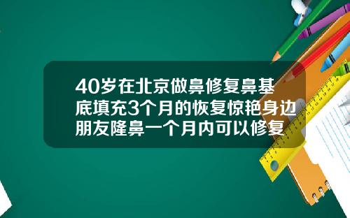 40岁在北京做鼻修复鼻基底填充3个月的恢复惊艳身边朋友隆鼻一个月内可以修复