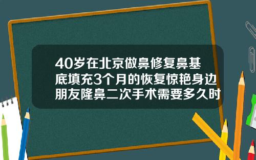 40岁在北京做鼻修复鼻基底填充3个月的恢复惊艳身边朋友隆鼻二次手术需要多久时间