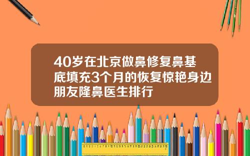 40岁在北京做鼻修复鼻基底填充3个月的恢复惊艳身边朋友隆鼻医生排行
