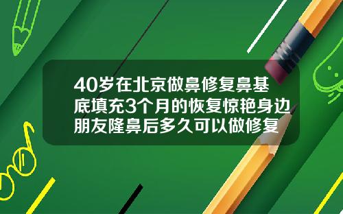 40岁在北京做鼻修复鼻基底填充3个月的恢复惊艳身边朋友隆鼻后多久可以做修复