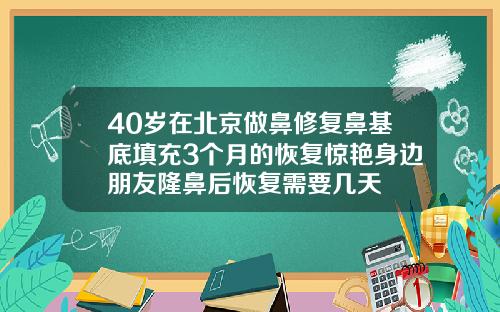 40岁在北京做鼻修复鼻基底填充3个月的恢复惊艳身边朋友隆鼻后恢复需要几天