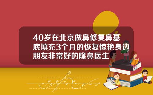 40岁在北京做鼻修复鼻基底填充3个月的恢复惊艳身边朋友非常好的隆鼻医生