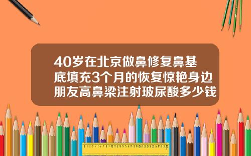 40岁在北京做鼻修复鼻基底填充3个月的恢复惊艳身边朋友高鼻梁注射玻尿酸多少钱