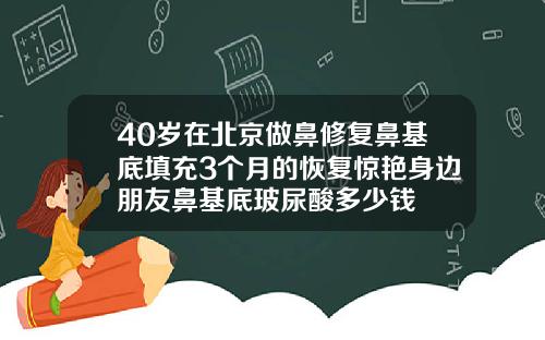 40岁在北京做鼻修复鼻基底填充3个月的恢复惊艳身边朋友鼻基底玻尿酸多少钱