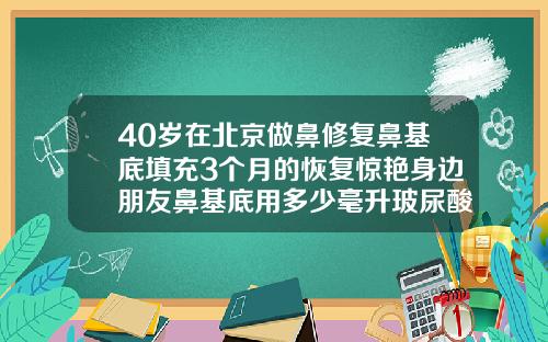 40岁在北京做鼻修复鼻基底填充3个月的恢复惊艳身边朋友鼻基底用多少毫升玻尿酸