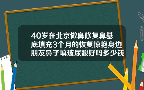 40岁在北京做鼻修复鼻基底填充3个月的恢复惊艳身边朋友鼻子填玻尿酸好吗多少钱
