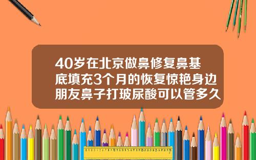 40岁在北京做鼻修复鼻基底填充3个月的恢复惊艳身边朋友鼻子打玻尿酸可以管多久