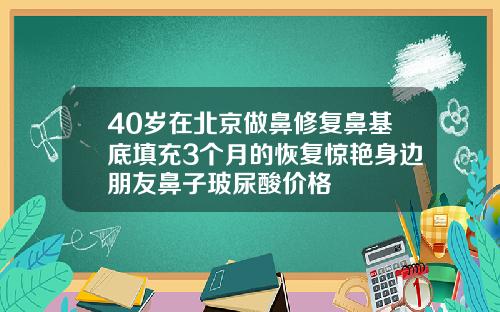 40岁在北京做鼻修复鼻基底填充3个月的恢复惊艳身边朋友鼻子玻尿酸价格