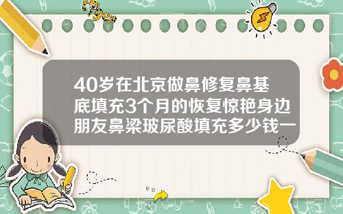 40岁在北京做鼻修复鼻基底填充3个月的恢复惊艳身边朋友鼻梁玻尿酸填充多少钱一支