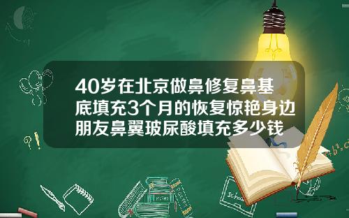 40岁在北京做鼻修复鼻基底填充3个月的恢复惊艳身边朋友鼻翼玻尿酸填充多少钱