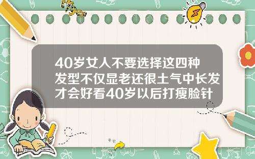 40岁女人不要选择这四种发型不仅显老还很土气中长发才会好看40岁以后打瘦脸针显老
