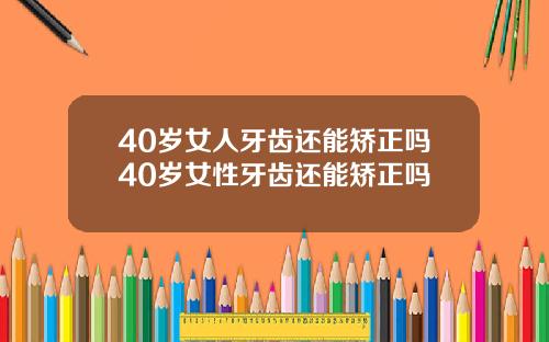 40岁女人牙齿还能矫正吗40岁女性牙齿还能矫正吗