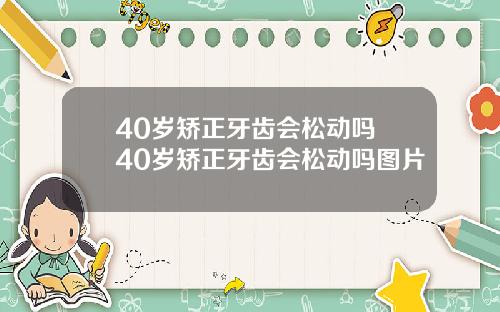40岁矫正牙齿会松动吗 40岁矫正牙齿会松动吗图片