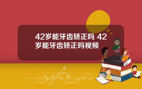 42岁能牙齿矫正吗 42岁能牙齿矫正吗视频