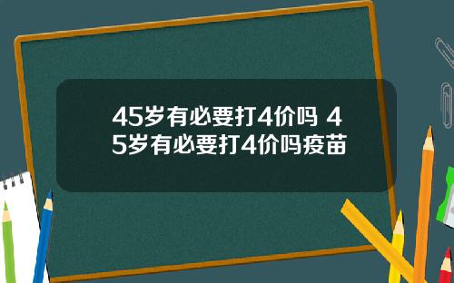 45岁有必要打4价吗 45岁有必要打4价吗疫苗