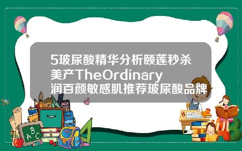 5玻尿酸精华分析颐莲秒杀美产TheOrdinary润百颜敏感肌推荐玻尿酸品牌与价格
