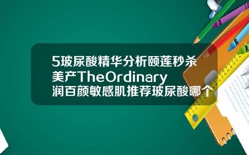 5玻尿酸精华分析颐莲秒杀美产TheOrdinary润百颜敏感肌推荐玻尿酸哪个品牌最好的选择