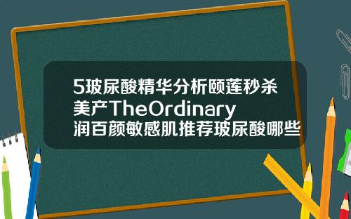 5玻尿酸精华分析颐莲秒杀美产TheOrdinary润百颜敏感肌推荐玻尿酸哪些牌子最好
