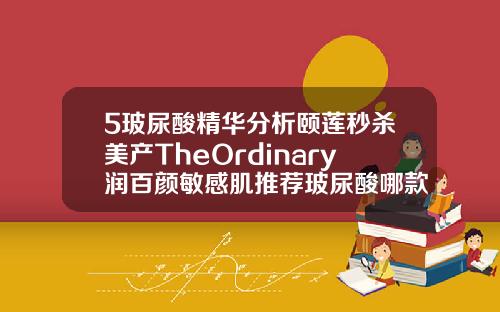 5玻尿酸精华分析颐莲秒杀美产TheOrdinary润百颜敏感肌推荐玻尿酸哪款牌子比较好