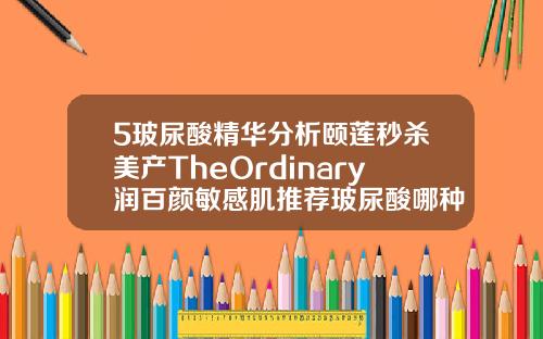 5玻尿酸精华分析颐莲秒杀美产TheOrdinary润百颜敏感肌推荐玻尿酸哪种牌子好用又便宜