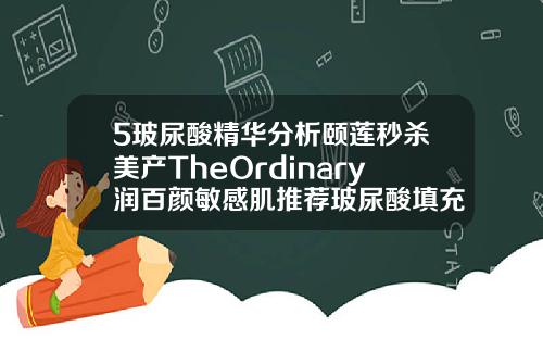 5玻尿酸精华分析颐莲秒杀美产TheOrdinary润百颜敏感肌推荐玻尿酸填充啥牌子好