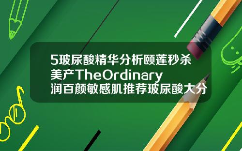 5玻尿酸精华分析颐莲秒杀美产TheOrdinary润百颜敏感肌推荐玻尿酸大分子有哪些品牌
