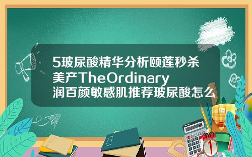 5玻尿酸精华分析颐莲秒杀美产TheOrdinary润百颜敏感肌推荐玻尿酸怎么去皱效果好